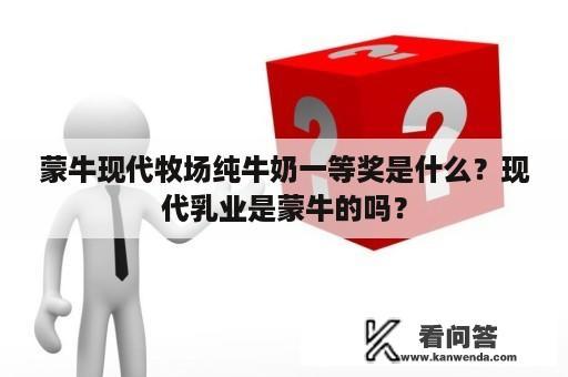 蒙牛现代牧场纯牛奶一等奖是什么？现代乳业是蒙牛的吗？