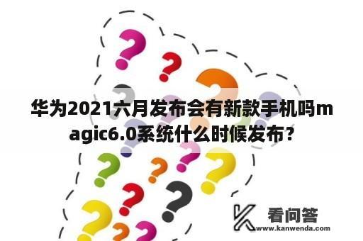 华为2021六月发布会有新款手机吗magic6.0系统什么时候发布？