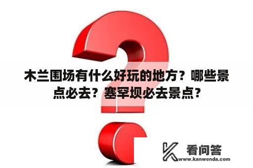 木兰围场有什么好玩的地方？哪些景点必去？塞罕坝必去景点？