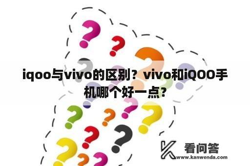 iqoo与vivo的区别？vivo和iQOO手机哪个好一点？