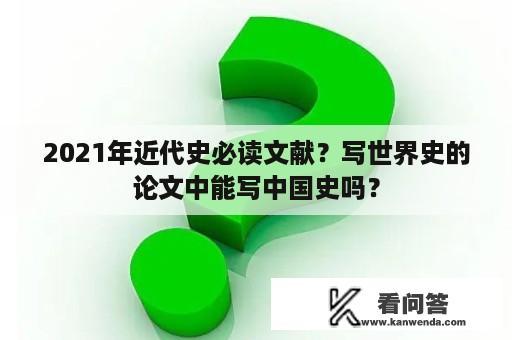 2021年近代史必读文献？写世界史的论文中能写中国史吗？