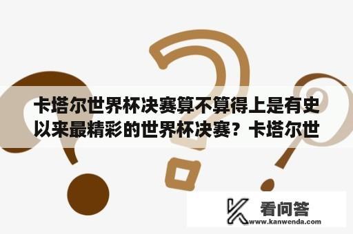 卡塔尔世界杯决赛算不算得上是有史以来最精彩的世界杯决赛？卡塔尔世界杯总决赛时间？