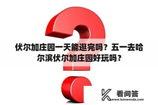 伏尔加庄园一天能逛完吗？五一去哈尔滨伏尔加庄园好玩吗？