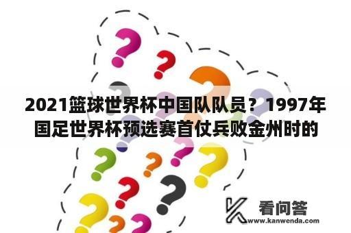 2021篮球世界杯中国队队员？1997年国足世界杯预选赛首仗兵败金州时的阵容？