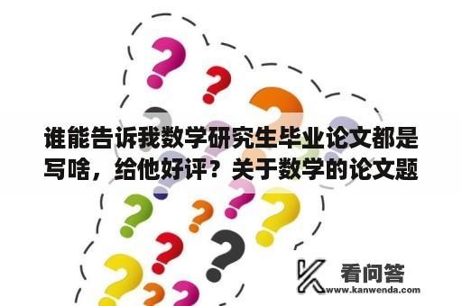 谁能告诉我数学研究生毕业论文都是写啥，给他好评？关于数学的论文题目