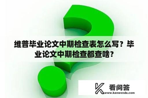 维普毕业论文中期检查表怎么写？毕业论文中期检查都查啥？