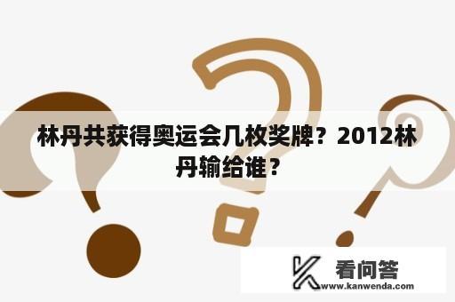 林丹共获得奥运会几枚奖牌？2012林丹输给谁？