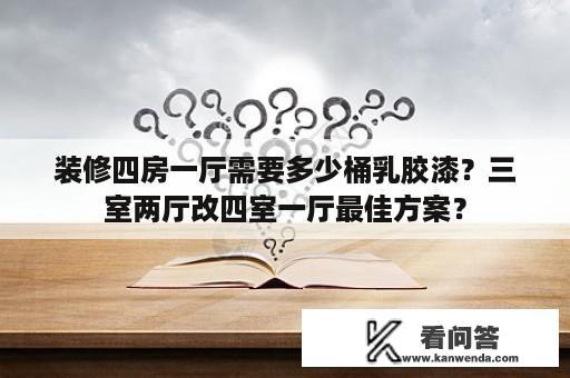 装修四房一厅需要多少桶乳胶漆？三室两厅改四室一厅最佳方案？