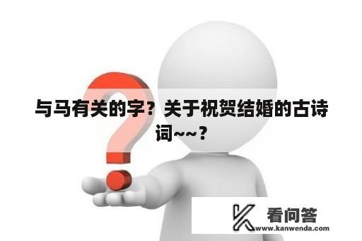 与马有关的字？关于祝贺结婚的古诗词~~？