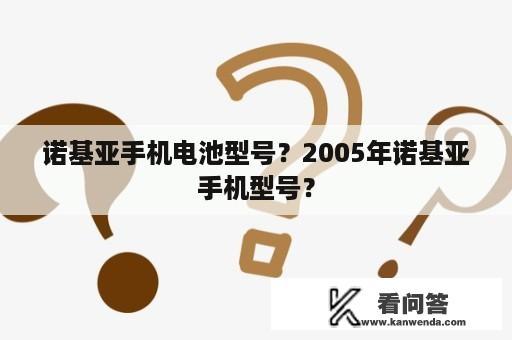 诺基亚手机电池型号？2005年诺基亚手机型号？