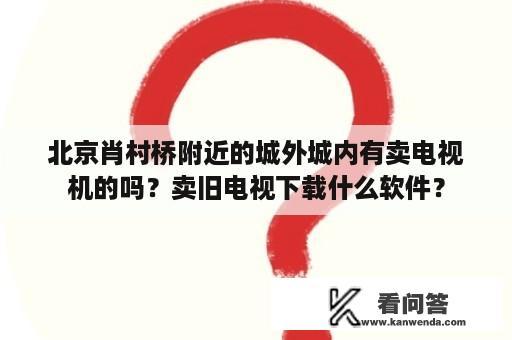 北京肖村桥附近的城外城内有卖电视机的吗？卖旧电视下载什么软件？