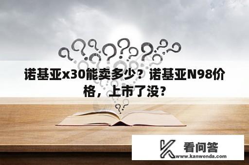 诺基亚x30能卖多少？诺基亚N98价格，上市了没？