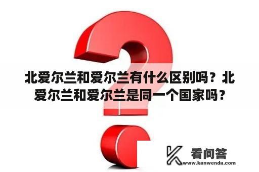 北爱尔兰和爱尔兰有什么区别吗？北爱尔兰和爱尔兰是同一个国家吗？