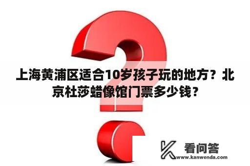 上海黄浦区适合10岁孩子玩的地方？北京杜莎蜡像馆门票多少钱？