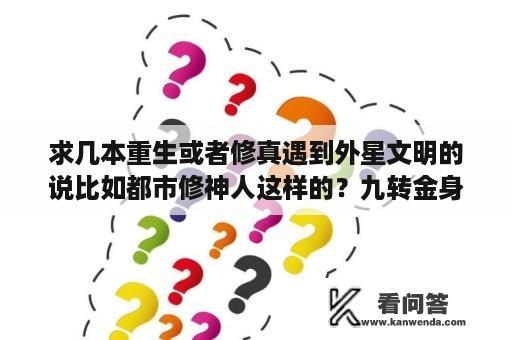 求几本重生或者修真遇到外星文明的说比如都市修神人这样的？九转金身决完整版免费阅读