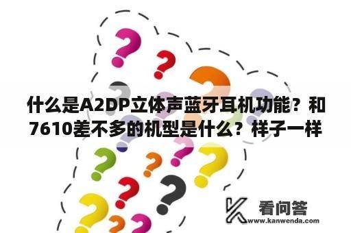 什么是A2DP立体声蓝牙耳机功能？和7610差不多的机型是什么？样子一样！诺基亚的？