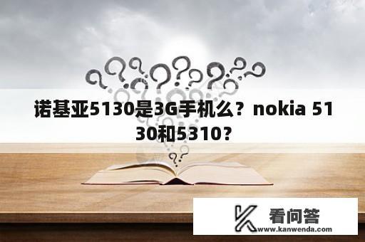 诺基亚5130是3G手机么？nokia 5130和5310？