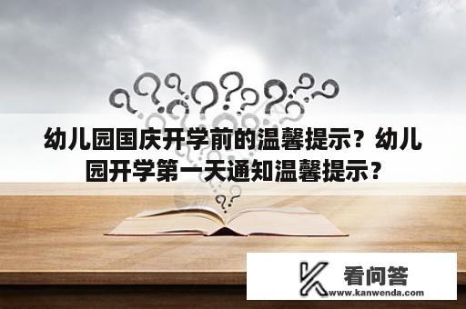 幼儿园国庆开学前的温馨提示？幼儿园开学第一天通知温馨提示？