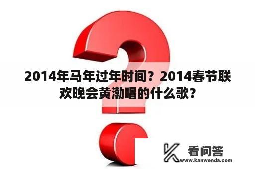 2014年马年过年时间？2014春节联欢晚会黄渤唱的什么歌？