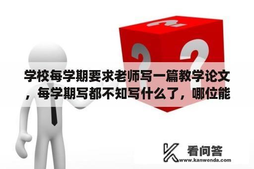 学校每学期要求老师写一篇教学论文，每学期写都不知写什么了，哪位能帮忙提供一些小学语文教师论文的题目？2021年小学教师语文教学论文选题方向？