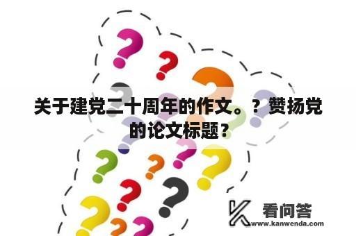 关于建党二十周年的作文。？赞扬党的论文标题？