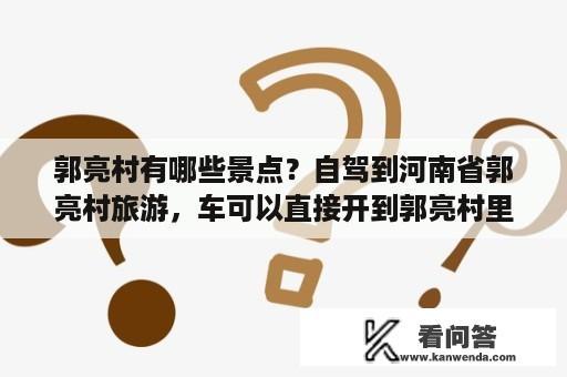 郭亮村有哪些景点？自驾到河南省郭亮村旅游，车可以直接开到郭亮村里吗？