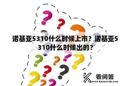 诺基亚5310什么时候上市？诺基亚5310什么时候出的？