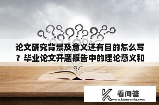 论文研究背景及意义还有目的怎么写？毕业论文开题报告中的理论意义和现实意义怎么写？