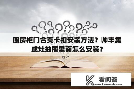 厨房柜门合页卡扣安装方法？帅丰集成灶抽屉里面怎么安装？