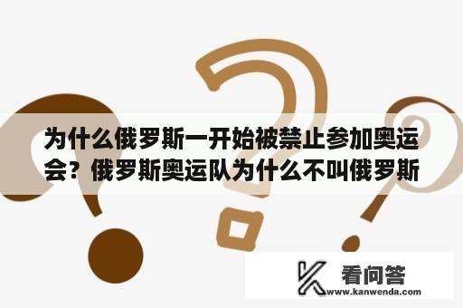 为什么俄罗斯一开始被禁止参加奥运会？俄罗斯奥运队为什么不叫俄罗斯队？