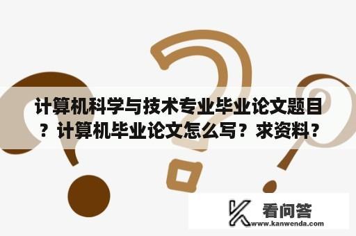 计算机科学与技术专业毕业论文题目？计算机毕业论文怎么写？求资料？