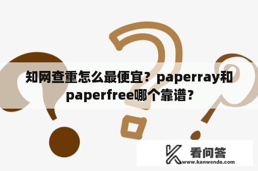 知网查重怎么最便宜？paperray和paperfree哪个靠谱？