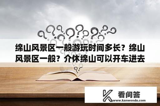 绵山风景区一般游玩时间多长？绵山风景区一般？介休绵山可以开车进去吗？