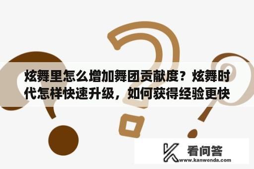 炫舞里怎么增加舞团贡献度？炫舞时代怎样快速升级，如何获得经验更快？