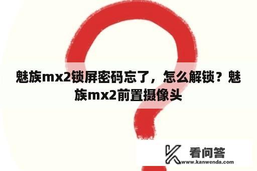 魅族mx2锁屏密码忘了，怎么解锁？魅族mx2前置摄像头