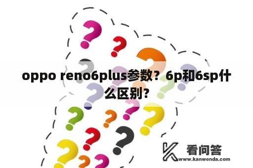 oppo reno6plus参数？6p和6sp什么区别？