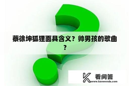 蔡徐坤狐狸面具含义？帅男孩的歌曲？