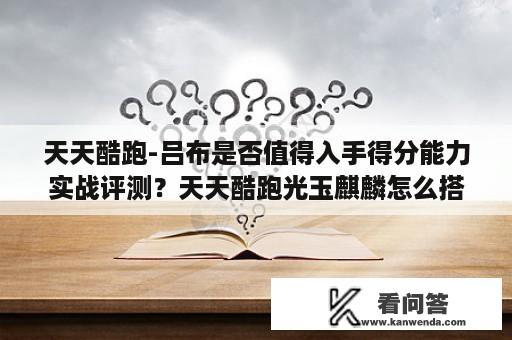 天天酷跑-吕布是否值得入手得分能力实战评测？天天酷跑光玉麒麟怎么搭配？