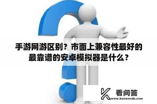 手游网游区别？市面上兼容性最好的最靠谱的安卓模拟器是什么？