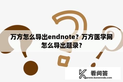 万方怎么导出endnote？万方医学网怎么导出题录？