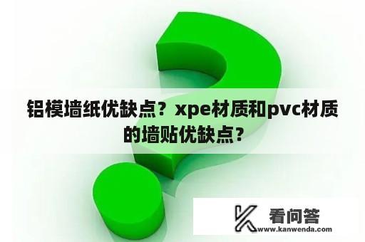 铝模墙纸优缺点？xpe材质和pvc材质的墙贴优缺点？