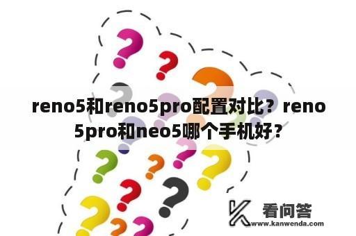 reno5和reno5pro配置对比？reno5pro和neo5哪个手机好？