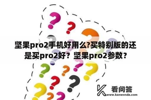 坚果pro2手机好用么?买特别版的还是买pro2好？坚果pro2参数？