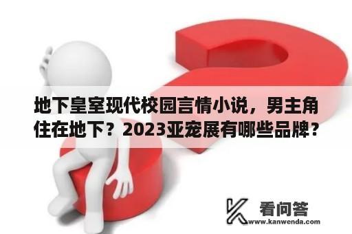 地下皇室现代校园言情小说，男主角住在地下？2023亚宠展有哪些品牌？