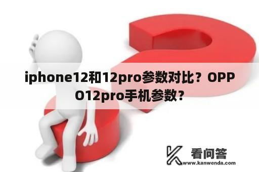 iphone12和12pro参数对比？OPPO12pro手机参数？