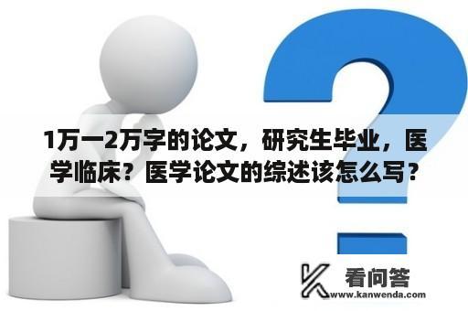 1万一2万字的论文，研究生毕业，医学临床？医学论文的综述该怎么写？