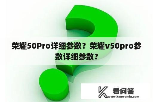 荣耀50Pro详细参数？荣耀v50pro参数详细参数？