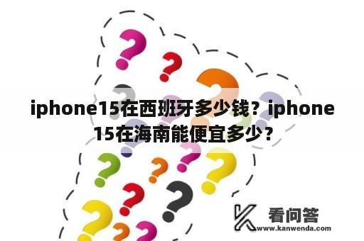 iphone15在西班牙多少钱？iphone15在海南能便宜多少？