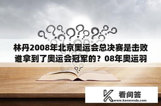 林丹2008年北京奥运会总决赛是击败谁拿到了奥运会冠军的？08年奥运羽毛球男单冠亚军？