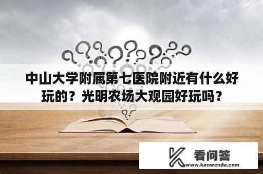 中山大学附属第七医院附近有什么好玩的？光明农场大观园好玩吗？